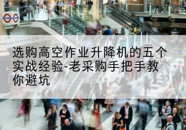 兖州高空作业升降机厂家-选购高空作业升降机的五个实战经验-老采购手把手教你避坑