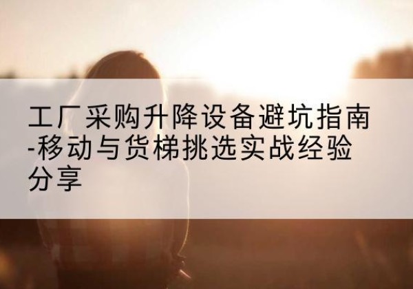 兖州移动式升降机怎么选-工厂采购升降设备避坑指南-移动与货梯挑选实战经验分享
