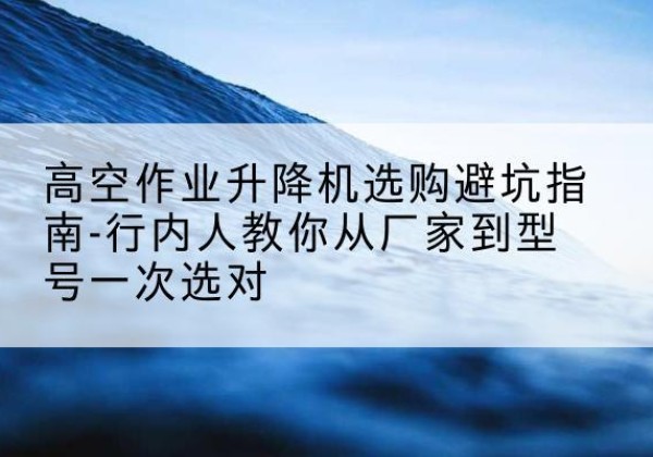 兖州升降平台厂家-高空作业升降机选购避坑指南-行内人教你从厂家到型号一次选对