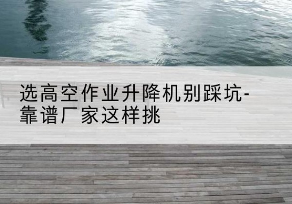 兖州剪叉式升降机厂家-选高空作业升降机别踩坑-靠谱厂家这样挑