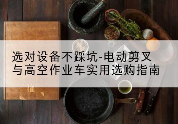 兖州电动剪叉升降平台怎么选-选对设备不踩坑-电动剪叉与高空作业车实用选购指南