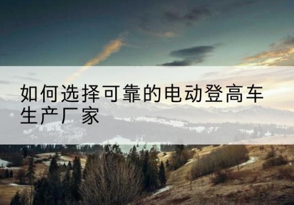 兖州电动登高车厂家-如何选择可靠的电动登高车生产厂家