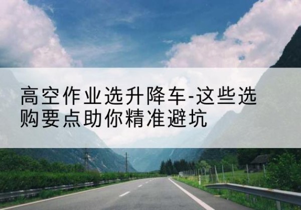 兖州升降车厂家-高空作业选升降车-这些选购要点助你*避坑