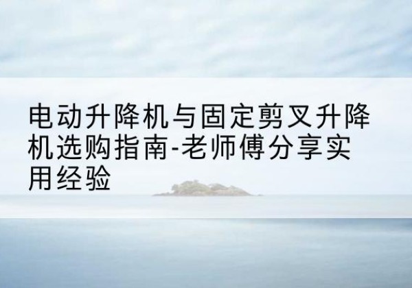 兖州电动升降机怎么选-电动升降机与固定剪叉升降机选购指南-老师傅分享实用经验