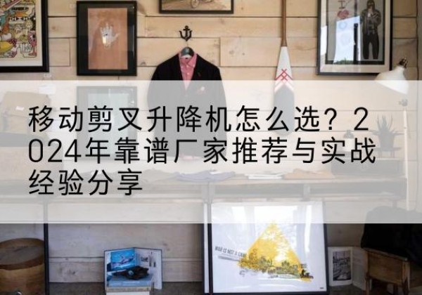 兖州升降平台厂家推荐-移动剪叉升降机怎么选？2024年靠谱厂家推荐与实战经验分享